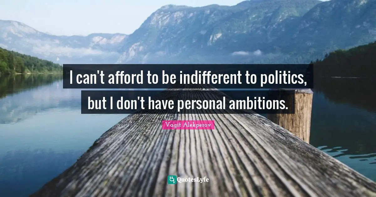 Vagit Alekperov Quotes: "I can't afford to be indifferent to politics, but I don't have personal ambitions."