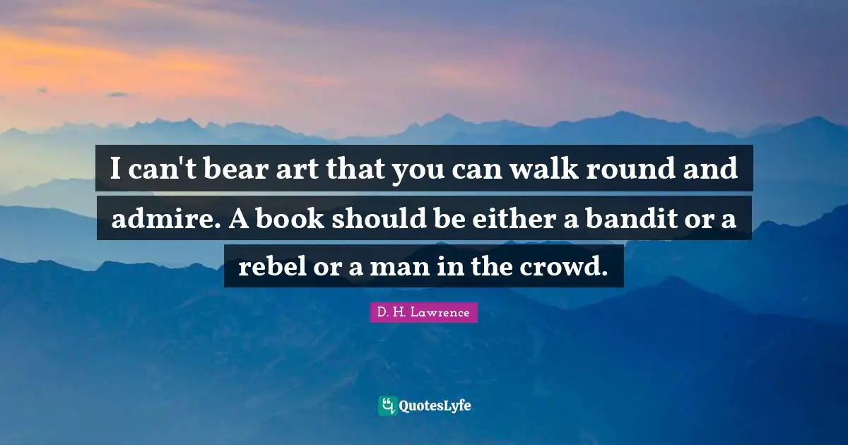 I can't bear art that you can walk round and admire. A book should be either a bandit or a rebel or a man in the crowd.