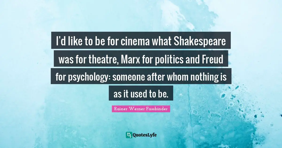 I'd like to be for cinema what Shakespeare was for theatre, Marx for politics and Freud for psychology: someone after whom nothing is as it used to be.