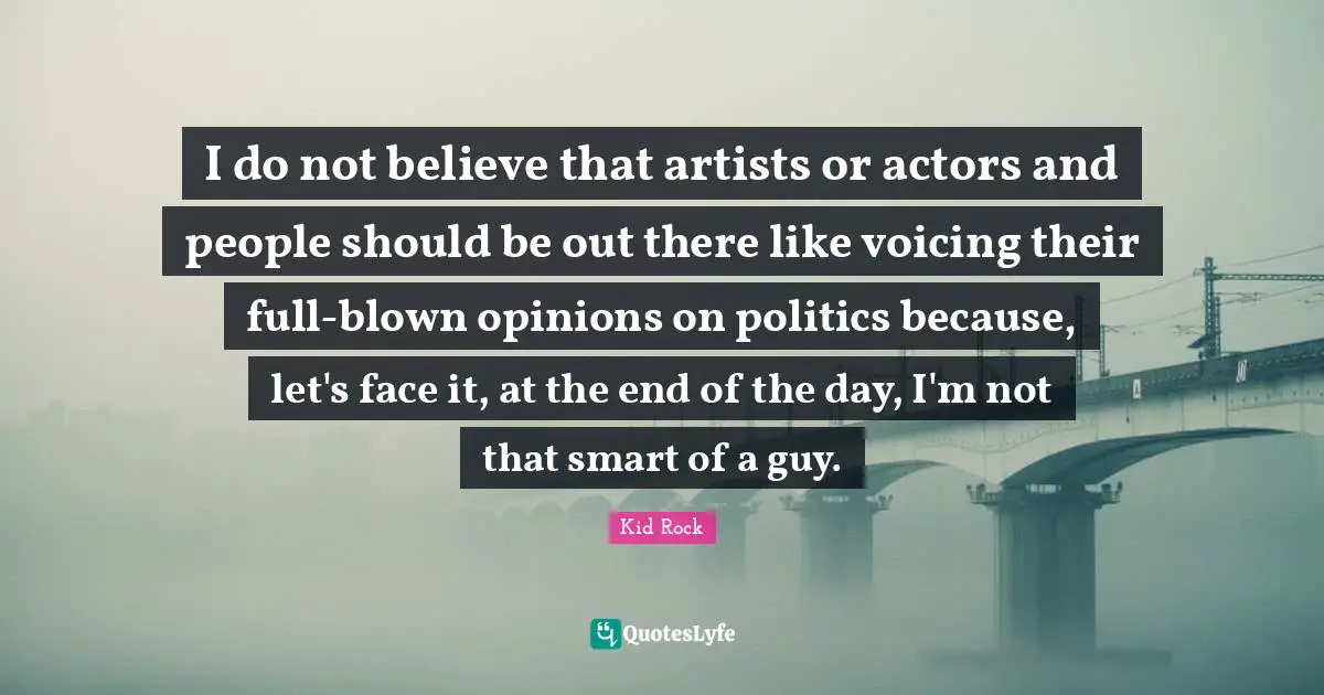 I do not believe that artists or actors and people should be out there like voicing their full-blown opinions on politics because, let's face it, at the end of the day, I'm not that smart of a guy.