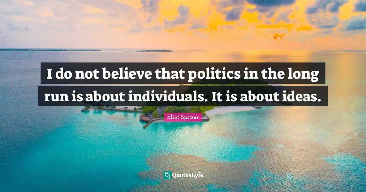 I do not believe that politics in the long run is about individuals. It is about ideas.