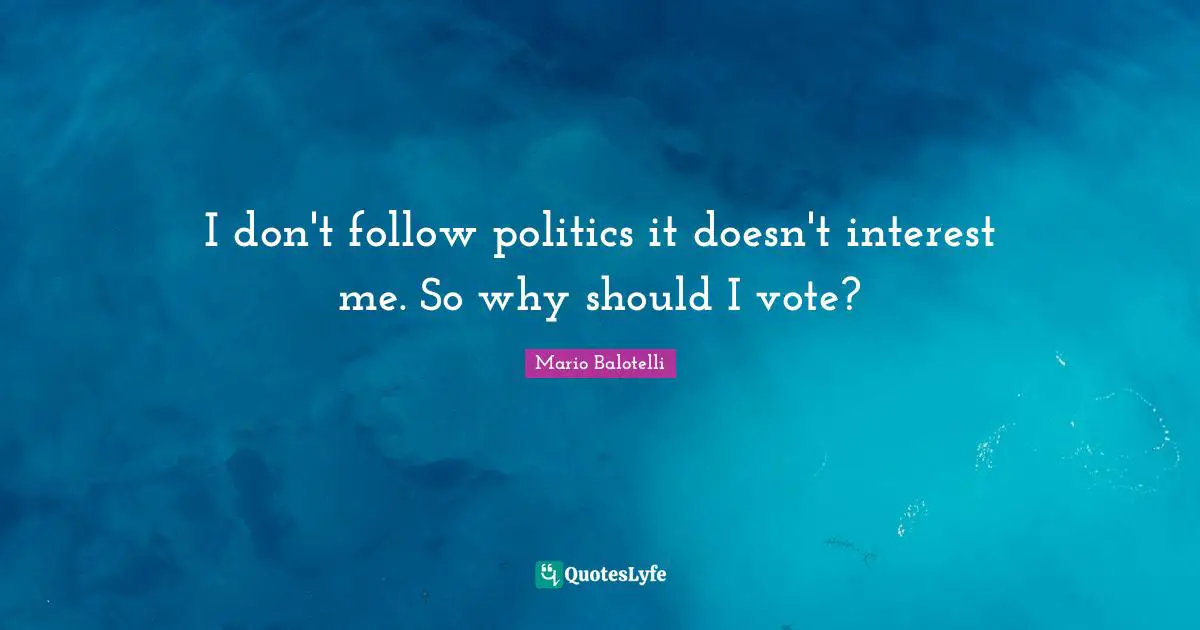 I don't follow politics it doesn't interest me. So why should I vote?