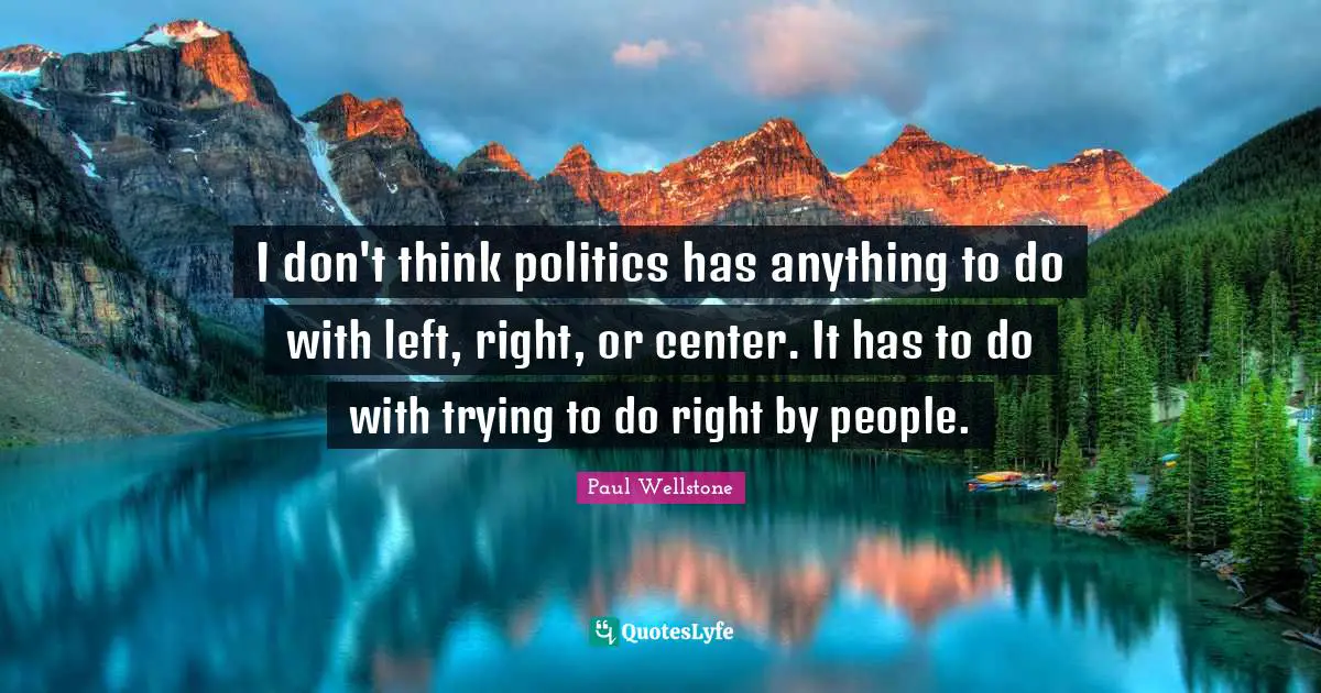 Paul Wellstone Quotes: "I don't think politics has anything to do with left, right, or center. It has to do with trying to do right by people."