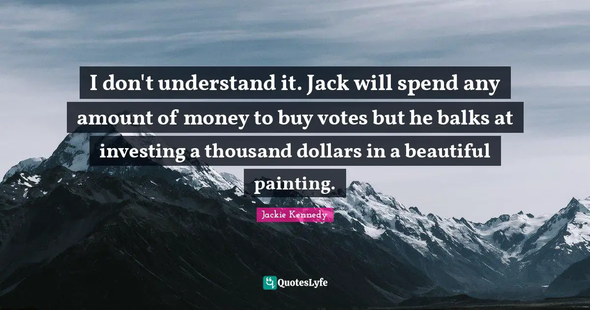 Jackie Kennedy Quotes: "I don't understand it. Jack will spend any amount of money to buy votes but he balks at investing a thousand dollars in a beautiful painting."