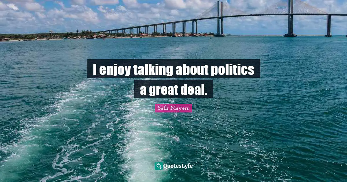 I enjoy talking about politics a great deal.