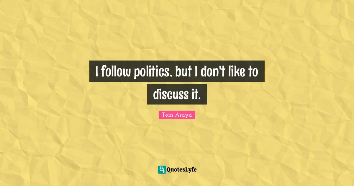 I follow politics, but I don't like to discuss it.