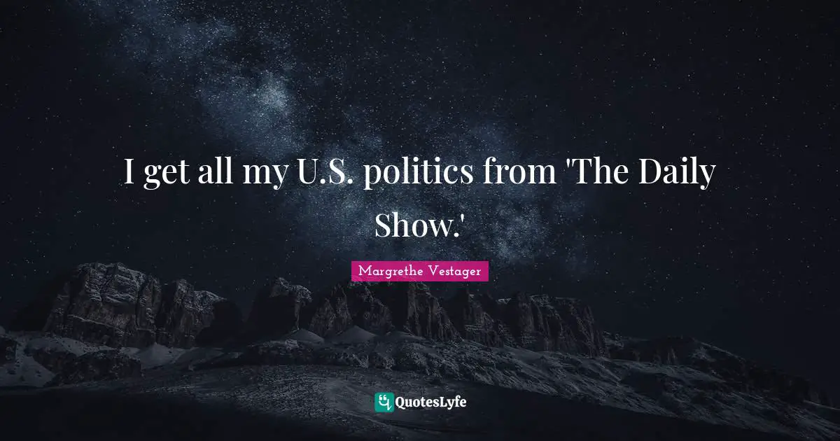 I get all my U.S. politics from 'The Daily Show.'
