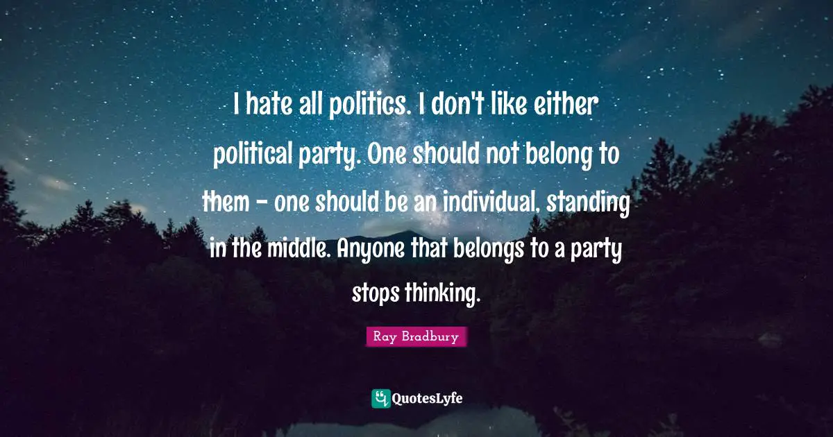 I hate all politics. I don't like either political party. One should not belong to them - one should be an individual, standing in the middle. Anyone that belongs to a party stops thinking.
