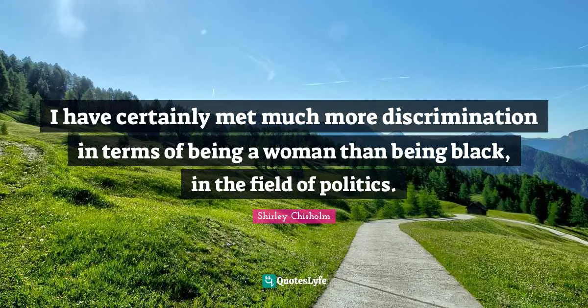 Shirley Chisholm Quotes: "I have certainly met much more discrimination in terms of being a woman than being black, in the field of politics."