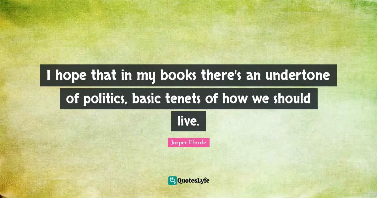 I hope that in my books there's an undertone of politics, basic tenets of how we should live.