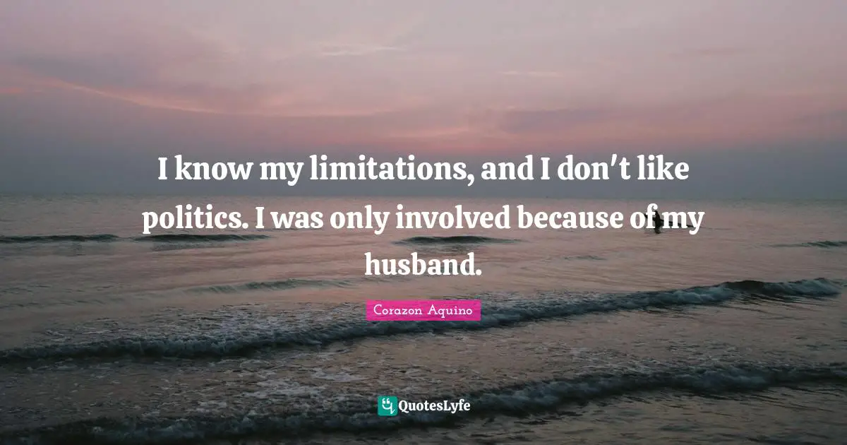 I know my limitations, and I don't like politics. I was only involved because of my husband.