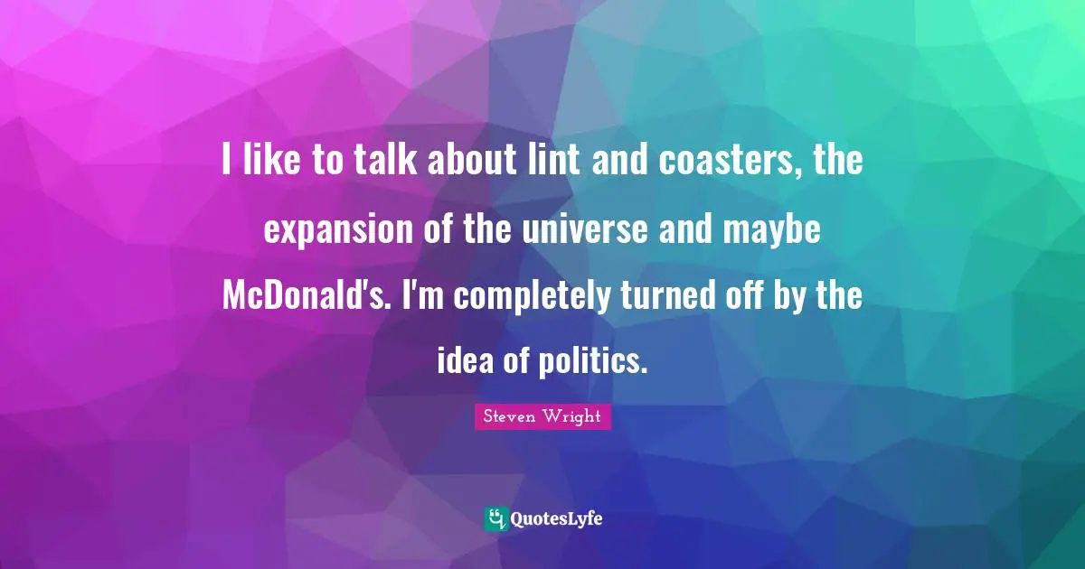 I like to talk about lint and coasters, the expansion of the universe and maybe McDonald's. I'm completely turned off by the idea of politics.