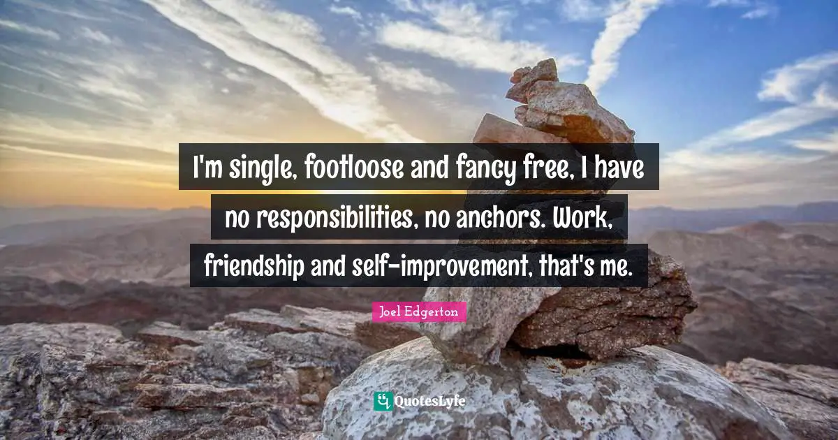 I'm single, footloose and fancy free, I have no responsibilities, no anchors. Work, friendship and self-improvement, that's me.
