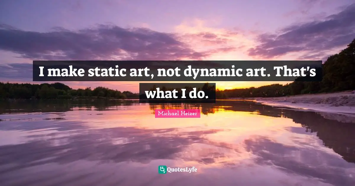 I make static art, not dynamic art. That's what I do.