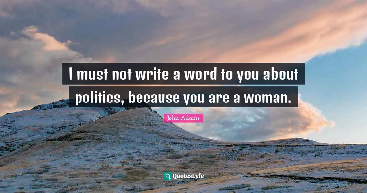 I must not write a word to you about politics, because you are a woman.