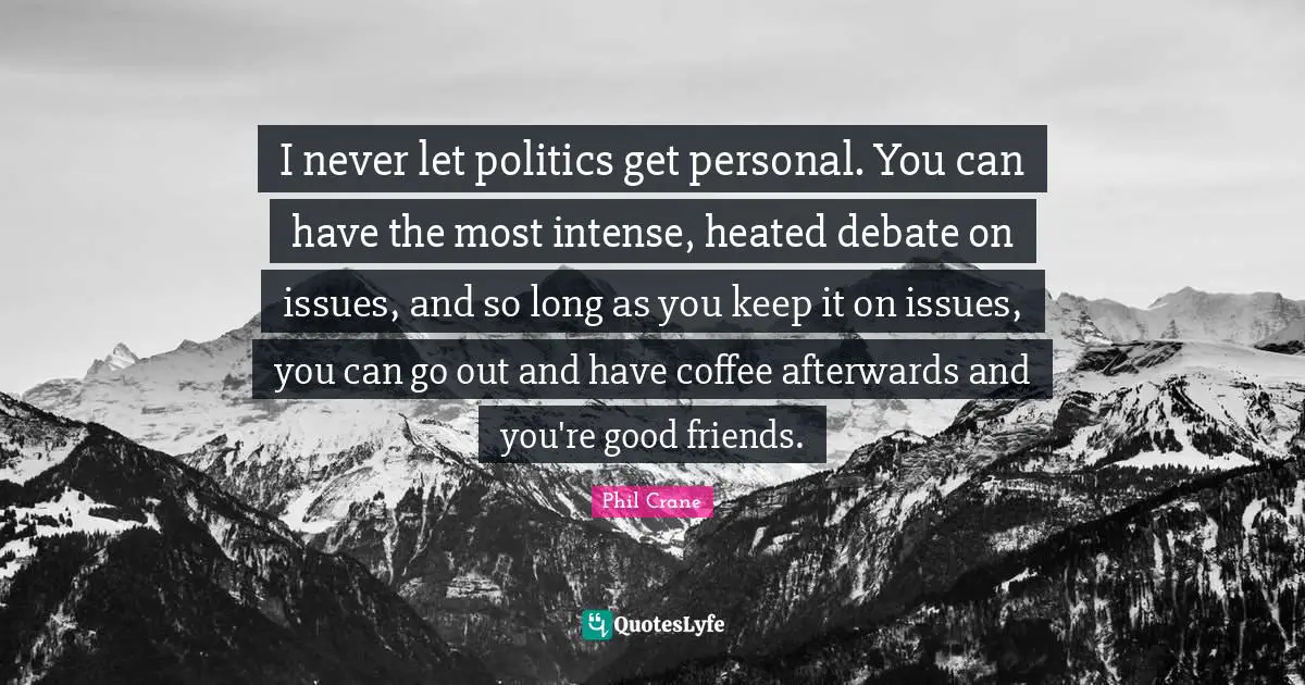 I never let politics get personal. You can have the most intense, heated debate on issues, and so long as you keep it on issues, you can go out and have coffee afterwards and you're good friends.