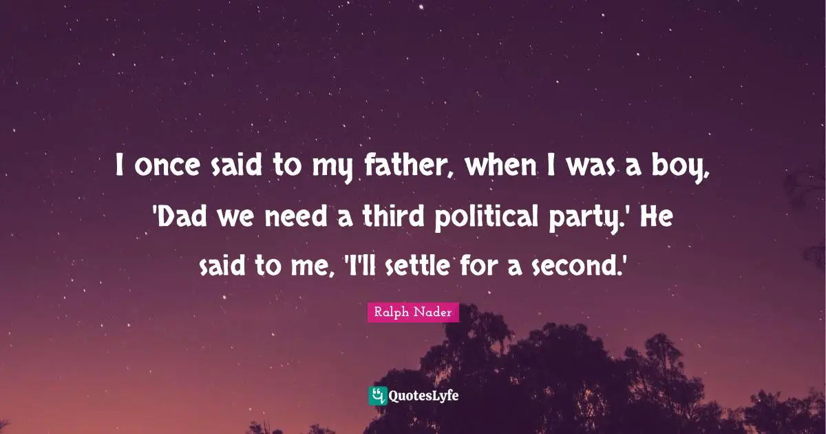I once said to my father, when I was a boy, 'Dad we need a third political party.' He said to me, 'I'll settle for a second.'