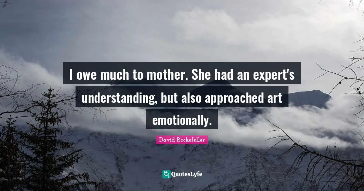 I owe much to mother. She had an expert's understanding, but also approached art emotionally.