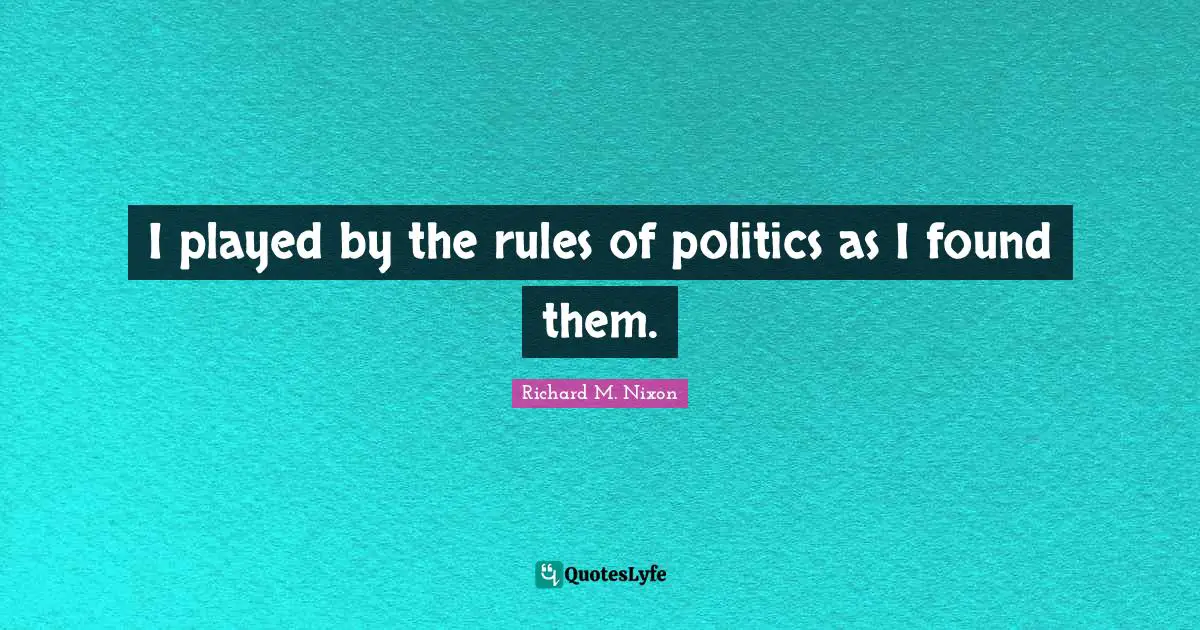 I played by the rules of politics as I found them.