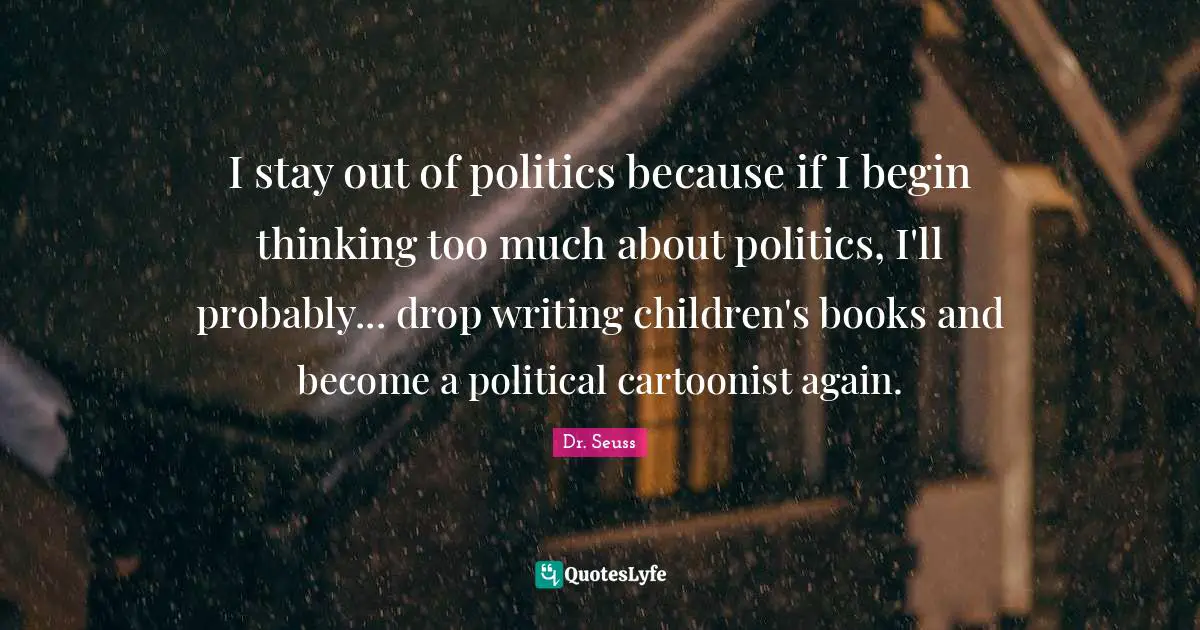 I stay out of politics because if I begin thinking too much about politics, I'll probably... drop writing children's books and become a political cartoonist again.