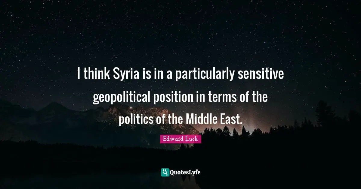 I think Syria is in a particularly sensitive geopolitical position in terms of the politics of the Middle East.