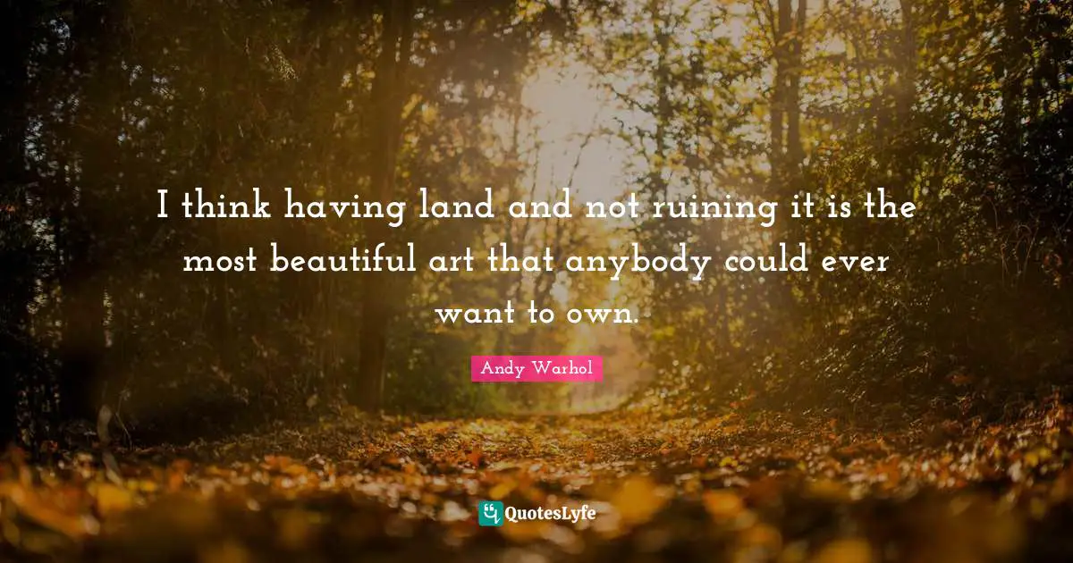 Andy Warhol Quotes: I think having land and not ruining it is the most beautiful art that anybody could ever want to own.