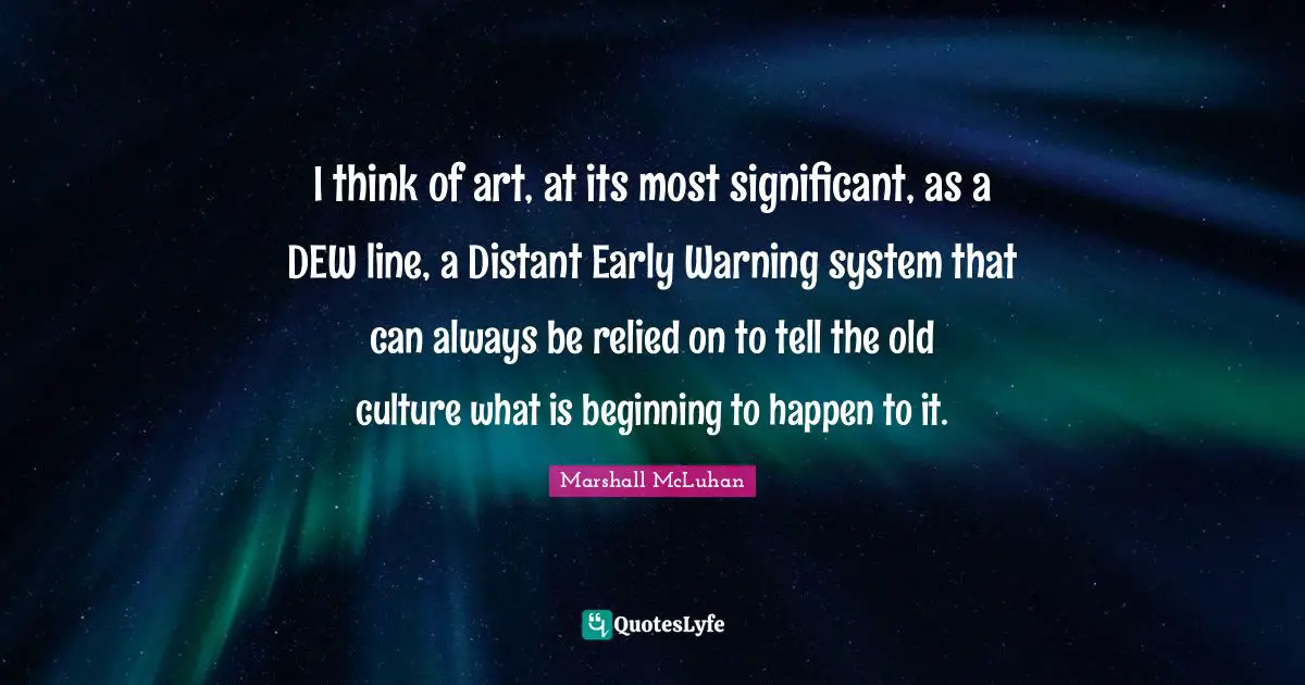 I think of art, at its most significant, as a DEW line, a Distant Early Warning system that can always be relied on to tell the old culture what is beginning to happen to it.