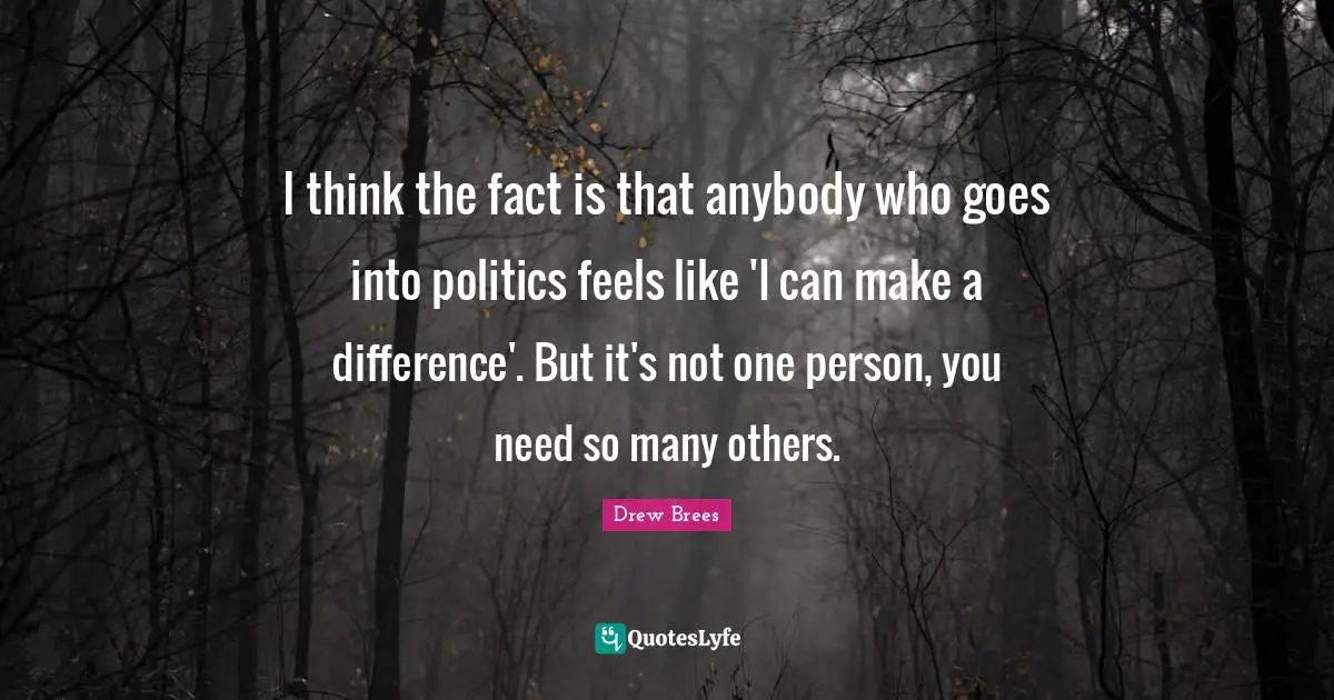 Make A Difference Quotes: "I think the fact is that anybody who goes into politics feels like 'I can make a difference'. But it's not one person, you need so many others."