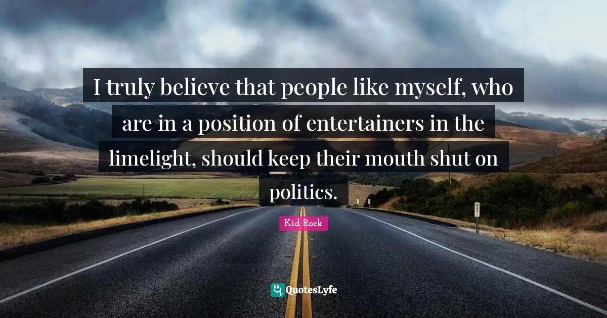 I truly believe that people like myself, who are in a position of entertainers in the limelight, should keep their mouth shut on politics.