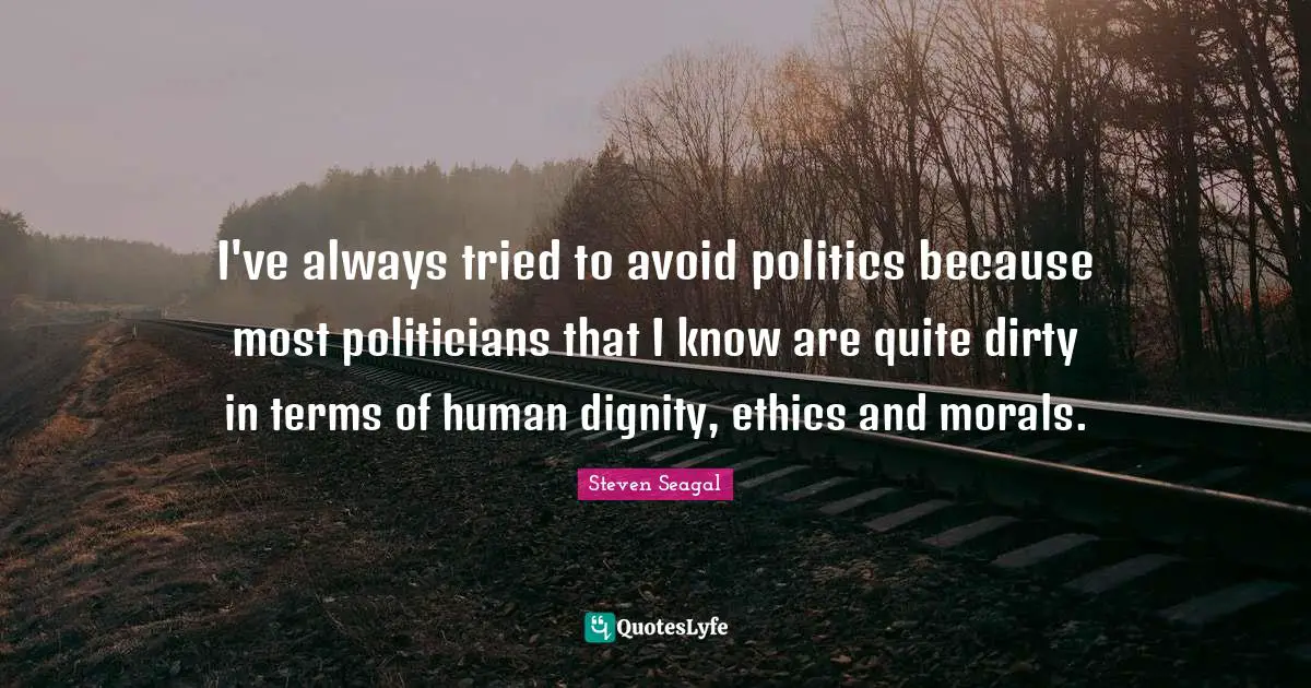 I've always tried to avoid politics because most politicians that I know are quite dirty in terms of human dignity, ethics and morals.