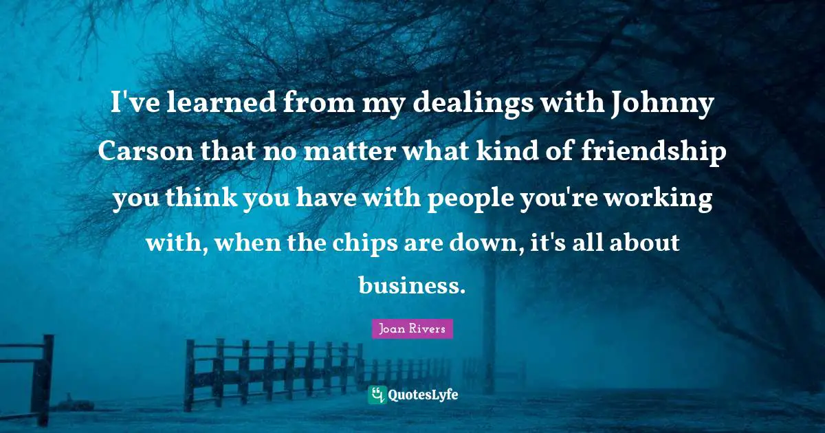 I've learned from my dealings with Johnny Carson that no matter what kind of friendship you think you have with people you're working with, when the chips are down, it's all about business.