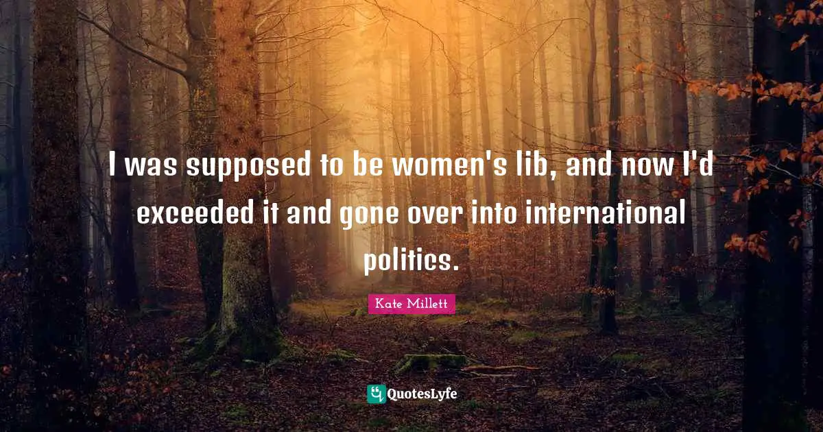 I was supposed to be women's lib, and now I'd exceeded it and gone over into international politics.
