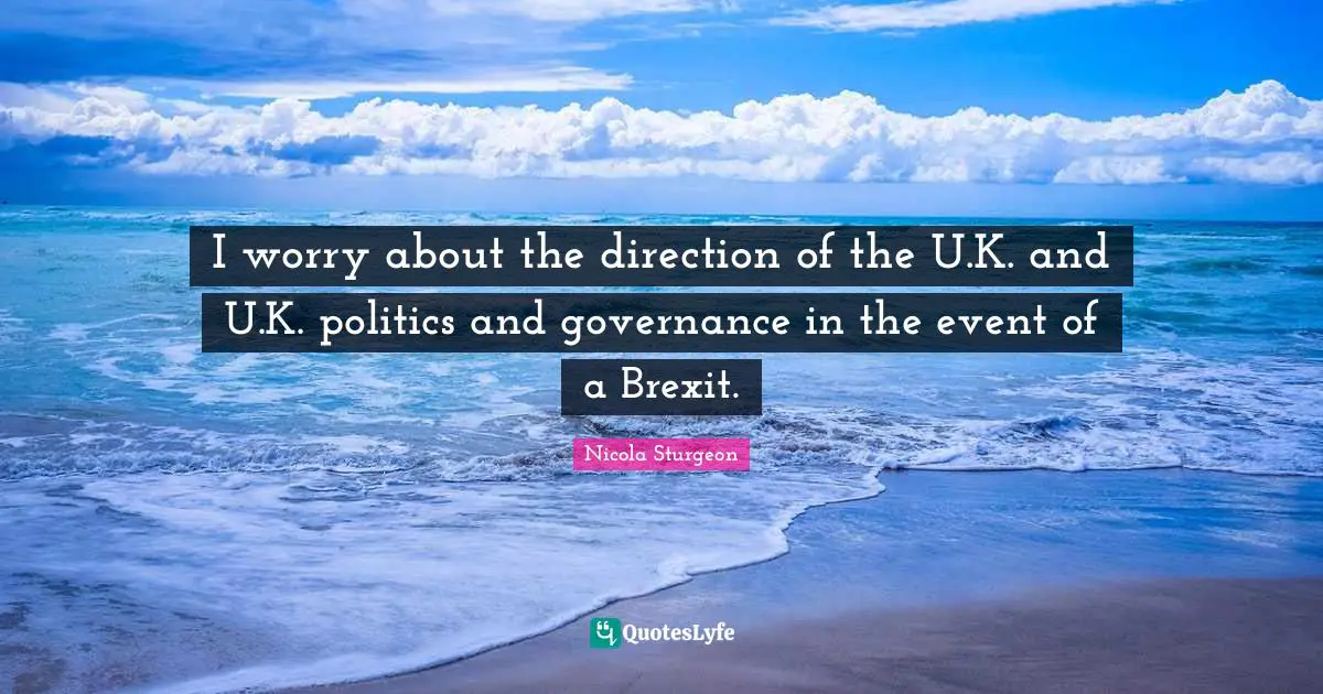 I worry about the direction of the U.K. and U.K. politics and governance in the event of a Brexit.