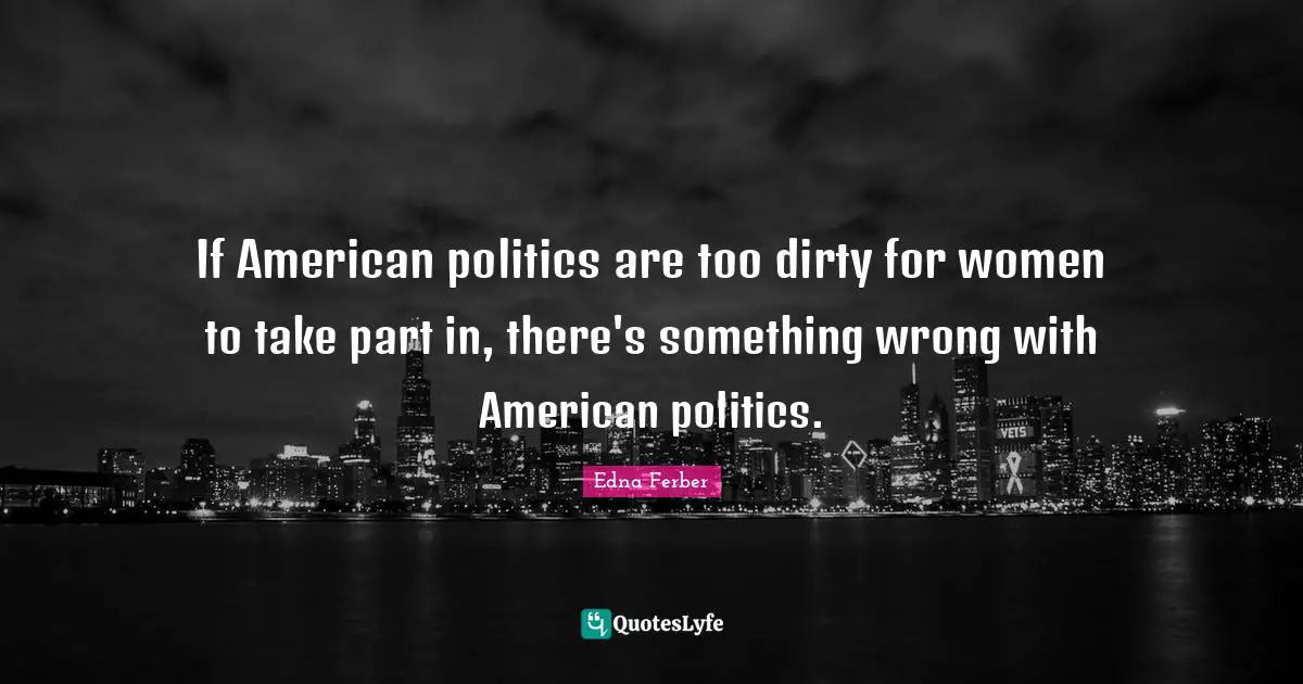 Edna Ferber Quotes: "If American politics are too dirty for women to take part in, there's something wrong with American politics."