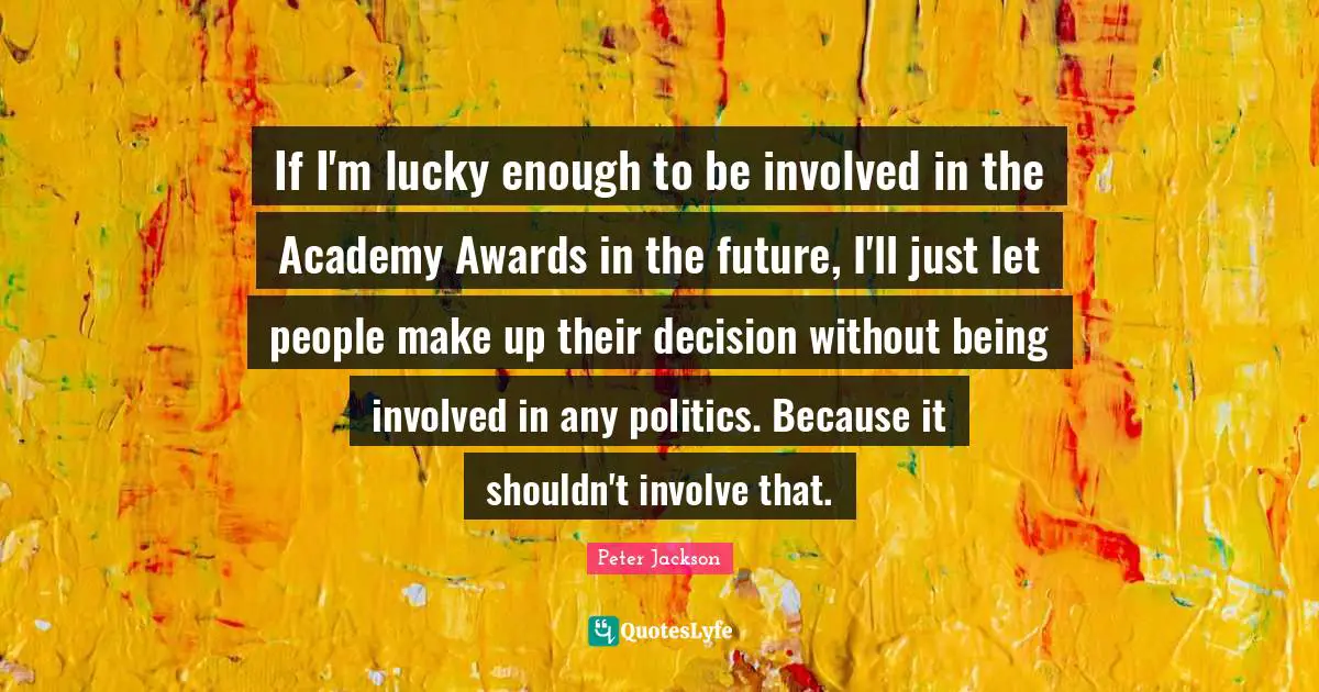 If I'm lucky enough to be involved in the Academy Awards in the future, I'll just let people make up their decision without being involved in any politics. Because it shouldn't involve that.