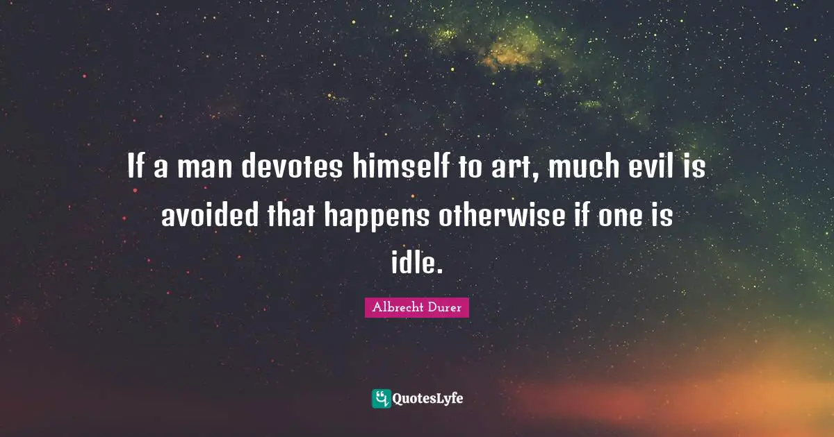 Idle Quotes: "If a man devotes himself to art, much evil is avoided that happens otherwise if one is idle."