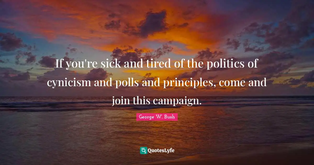 If you're sick and tired of the politics of cynicism and polls and principles, come and join this campaign.