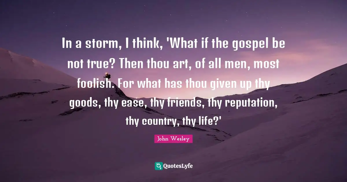In a storm, I think, 'What if the gospel be not true? Then thou art, of all men, most foolish. For what has thou given up thy goods, thy ease, thy friends, thy reputation, thy country, thy life?'