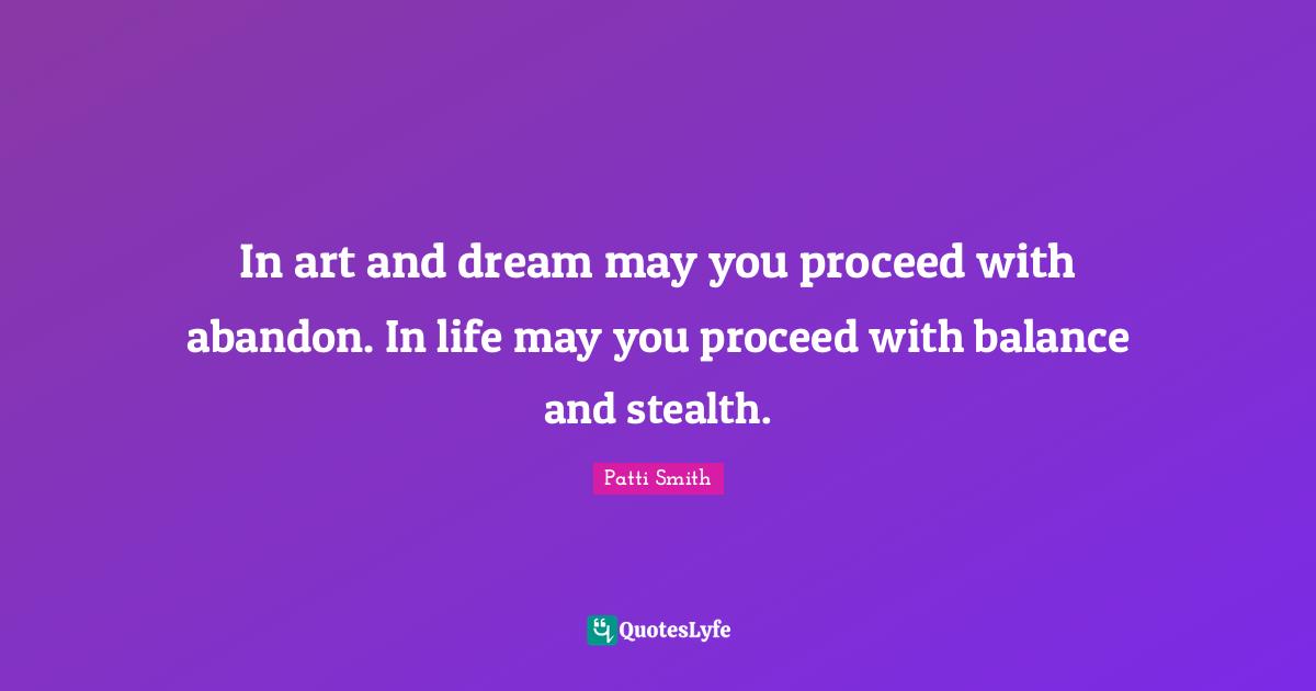 In art and dream may you proceed with abandon. In life may you proceed with balance and stealth.