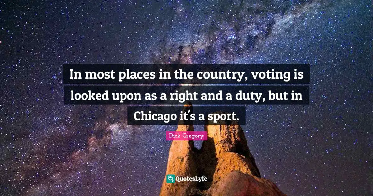 Dick Gregory Quotes: "In most places in the country, voting is looked upon as a right and a duty, but in Chicago it's a sport."