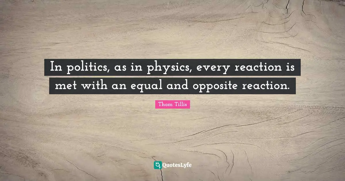 In politics, as in physics, every reaction is met with an equal and opposite reaction.