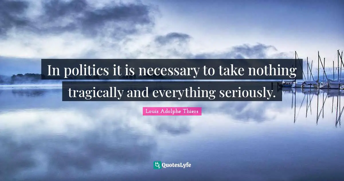 In politics it is necessary to take nothing tragically and everything seriously.