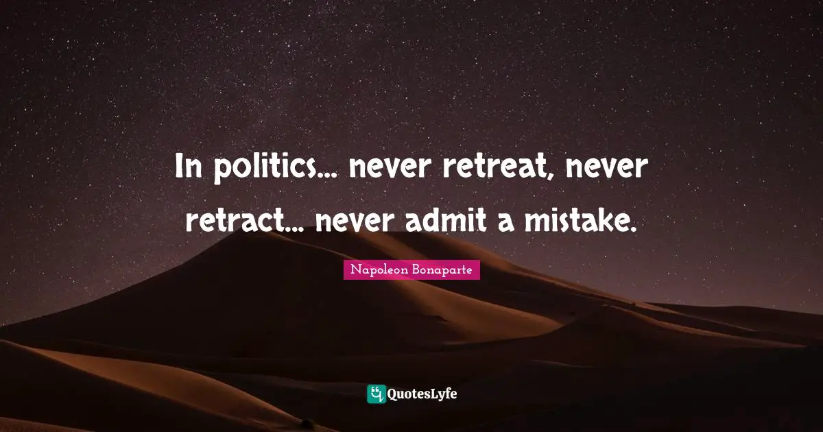 Napoleon Bonaparte Quotes: "In politics... never retreat, never retract... never admit a mistake."