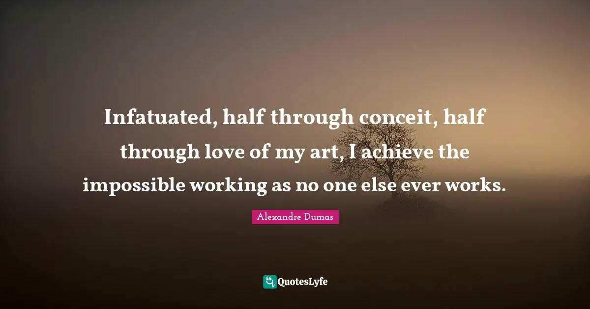 Infatuated, half through conceit, half through love of my art, I achieve the impossible working as no one else ever works.