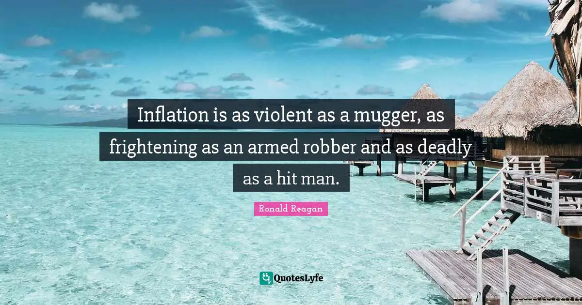 Inflation is as violent as a mugger, as frightening as an armed robber and as deadly as a hit man.