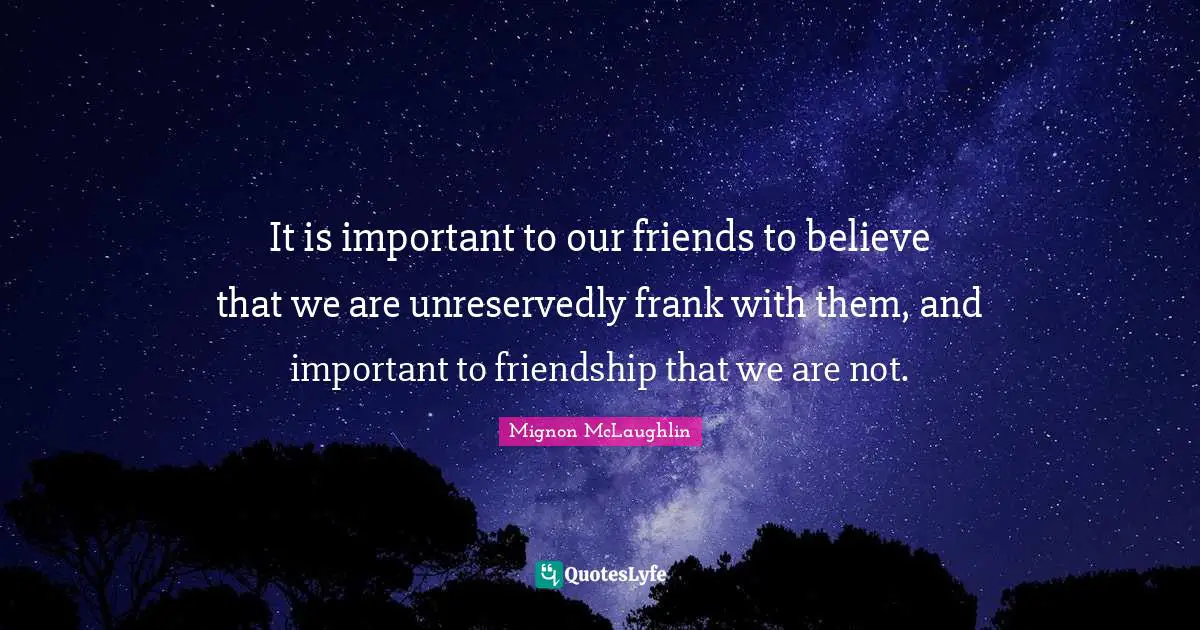 It is important to our friends to believe that we are unreservedly frank with them, and important to friendship that we are not.