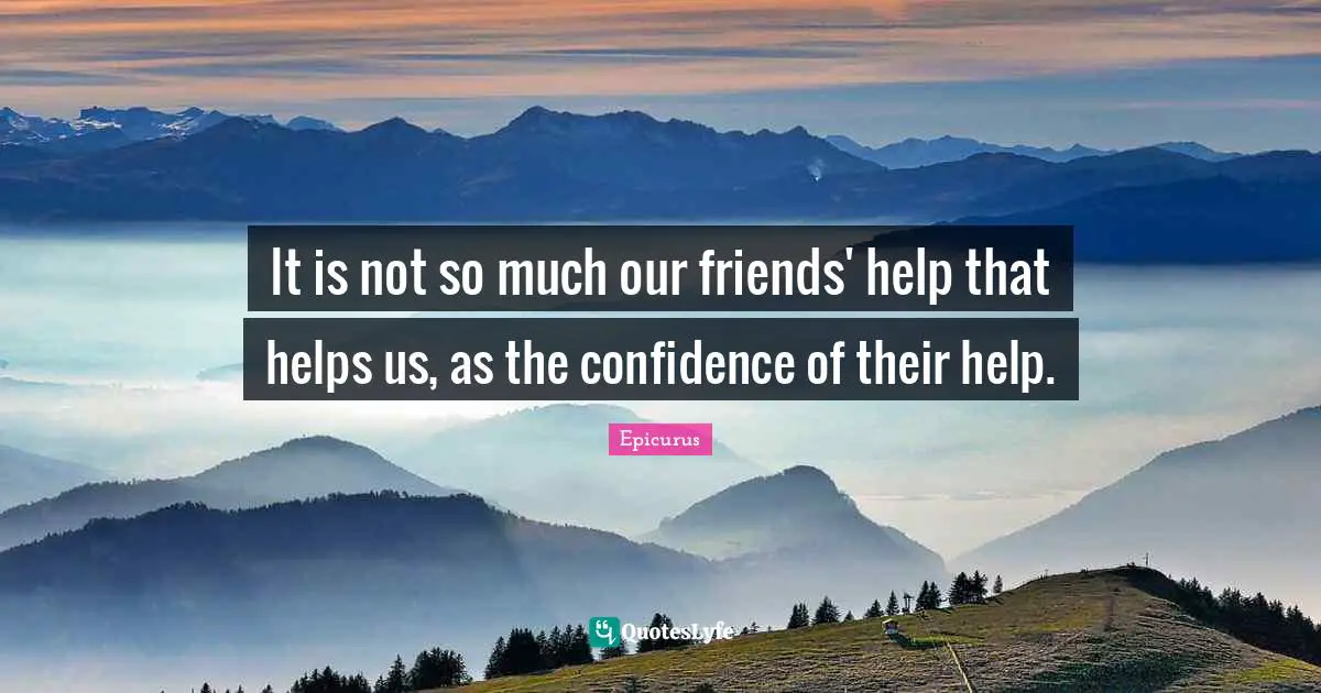 It is not so much our friends' help that helps us, as the confidence of their help.