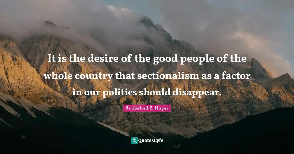 Rutherford B. Hayes Quotes: "It is the desire of the good people of the whole country that sectionalism as a factor in our politics should disappear."