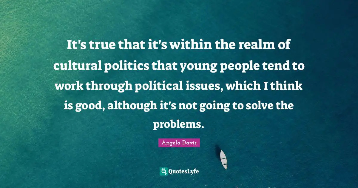 It's true that it's within the realm of cultural politics that young people tend to work through political issues, which I think is good, although it's not going to solve the problems.