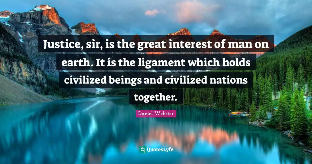 Justice, sir, is the great interest of man on earth. It is the ligament which holds civilized beings and civilized nations together.